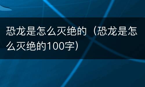 恐龙是怎么灭绝的（恐龙是怎么灭绝的100字）