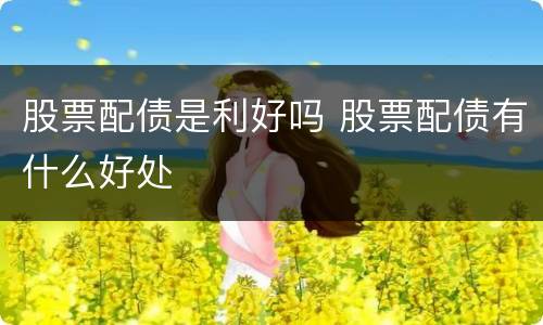 股票配债是利好吗 股票配债有什么好处