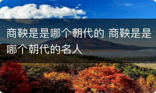 商鞅是是哪个朝代的 商鞅是是哪个朝代的名人