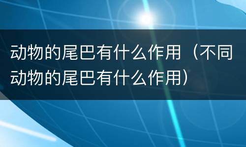 动物的尾巴有什么作用（不同动物的尾巴有什么作用）