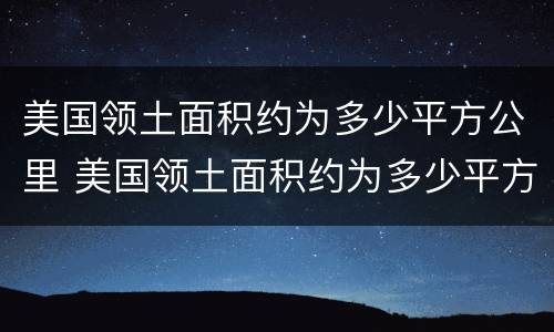 美国领土面积约为多少平方公里 美国领土面积约为多少平方公里人口