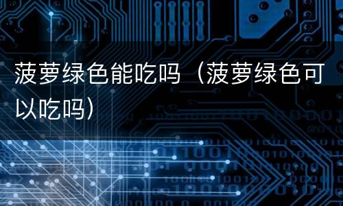 菠萝绿色能吃吗（菠萝绿色可以吃吗）