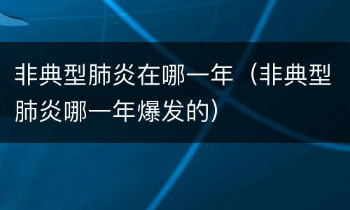 非典型肺炎在哪一年（非典型肺炎哪一年爆发的）
