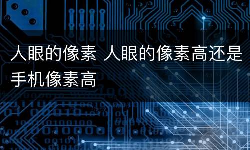人眼的像素 人眼的像素高还是手机像素高