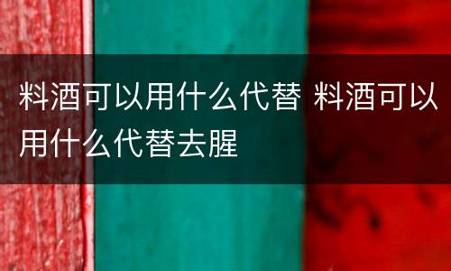 料酒可以用什么代替 料酒可以用什么代替去腥
