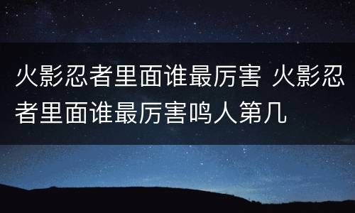火影忍者里面谁最厉害 火影忍者里面谁最厉害鸣人第几