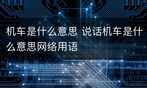机车是什么意思 说话机车是什么意思网络用语