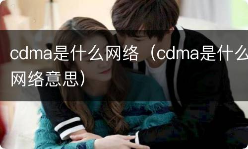 cdma是什么网络（cdma是什么网络意思）