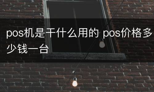 pos机是干什么用的 pos价格多少钱一台