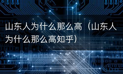 山东人为什么那么高（山东人为什么那么高知乎）