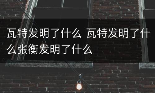 瓦特发明了什么 瓦特发明了什么张衡发明了什么
