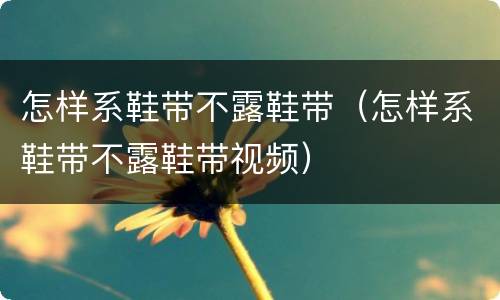 怎样系鞋带不露鞋带（怎样系鞋带不露鞋带视频）