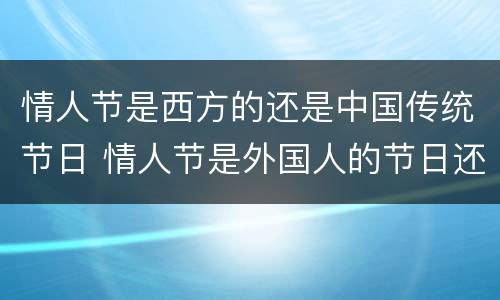 情人节是西方的还是中国传统节日 情人节是外国人的节日还是中国人的节日