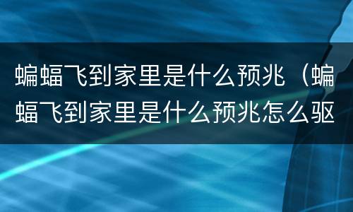 蝙蝠飞到家里是什么预兆（蝙蝠飞到家里是什么预兆怎么驱赶）