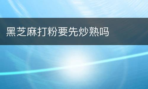 黑芝麻打粉要先炒熟吗