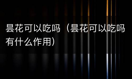 昙花可以吃吗（昙花可以吃吗有什么作用）