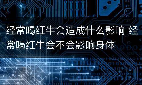 经常喝红牛会造成什么影响 经常喝红牛会不会影响身体