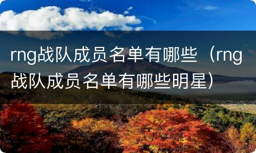 rng战队成员名单有哪些（rng战队成员名单有哪些明星）