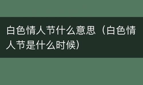 白色情人节什么意思（白色情人节是什么时候）