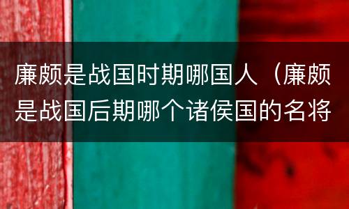 廉颇是战国时期哪国人（廉颇是战国后期哪个诸侯国的名将）