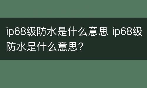 ip68级防水是什么意思 ip68级防水是什么意思?