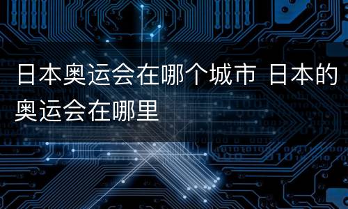 日本奥运会在哪个城市 日本的奥运会在哪里