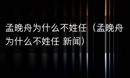 孟晚舟为什么不姓任（孟晚舟为什么不姓任 新闻）