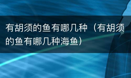 有胡须的鱼有哪几种（有胡须的鱼有哪几种海鱼）