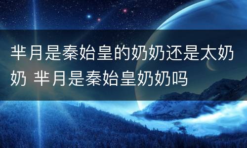 芈月是秦始皇的奶奶还是太奶奶 芈月是秦始皇奶奶吗