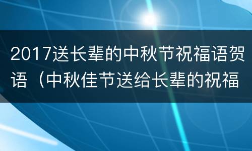 2017送长辈的中秋节祝福语贺语（中秋佳节送给长辈的祝福语）