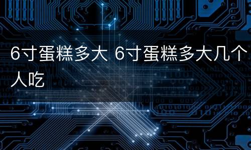 6寸蛋糕多大 6寸蛋糕多大几个人吃
