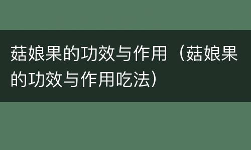 菇娘果的功效与作用（菇娘果的功效与作用吃法）