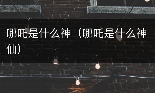 哪吒是什么神（哪吒是什么神仙）