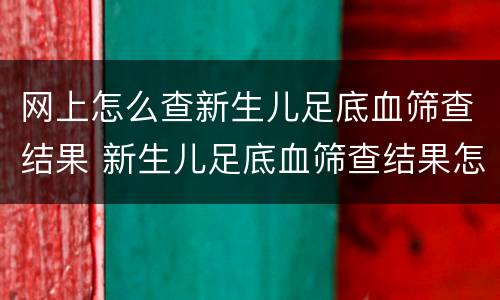 网上怎么查新生儿足底血筛查结果 新生儿足底血筛查结果怎么查询