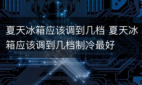 夏天冰箱应该调到几档 夏天冰箱应该调到几档制冷最好
