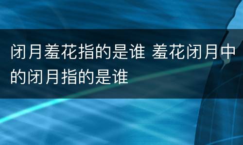闭月羞花指的是谁 羞花闭月中的闭月指的是谁