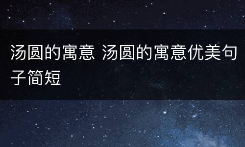 汤圆的寓意 汤圆的寓意优美句子简短
