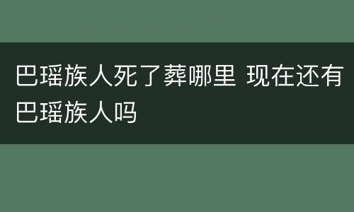 巴瑶族人死了葬哪里 现在还有巴瑶族人吗