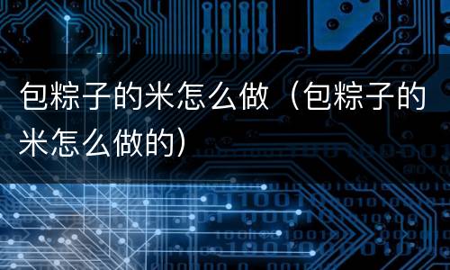 包粽子的米怎么做（包粽子的米怎么做的）