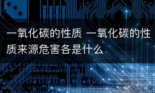 一氧化碳的性质 一氧化碳的性质来源危害各是什么