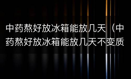 中药熬好放冰箱能放几天（中药熬好放冰箱能放几天不变质）