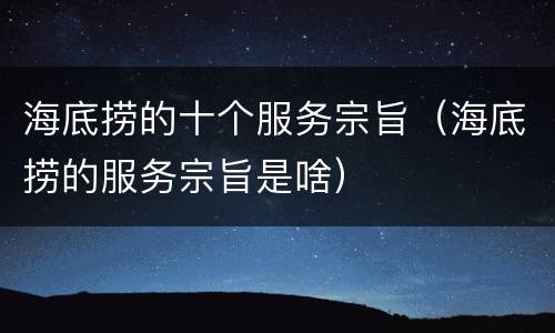 海底捞的十个服务宗旨（海底捞的服务宗旨是啥）