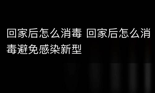 回家后怎么消毒 回家后怎么消毒避免感染新型