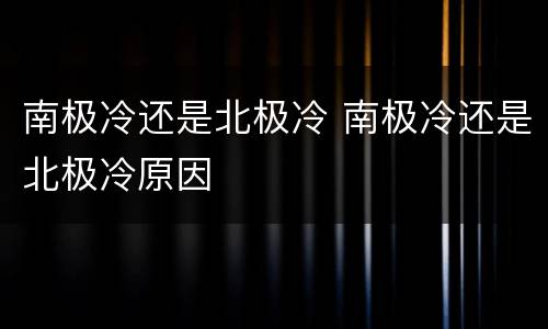 南极冷还是北极冷 南极冷还是北极冷原因
