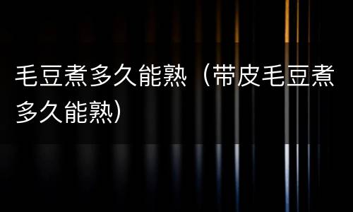 毛豆煮多久能熟（带皮毛豆煮多久能熟）