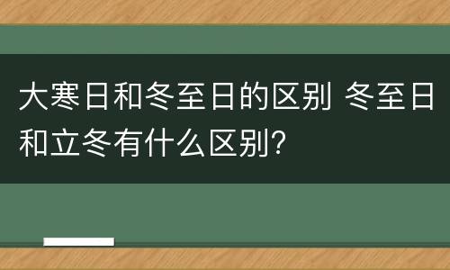 大寒日和冬至日的区别 冬至日和立冬有什么区别?
