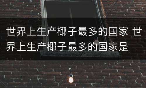 世界上生产椰子最多的国家 世界上生产椰子最多的国家是