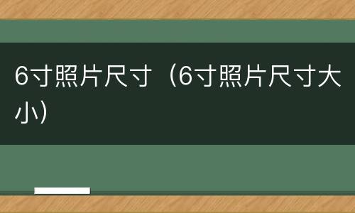 6寸照片尺寸（6寸照片尺寸大小）