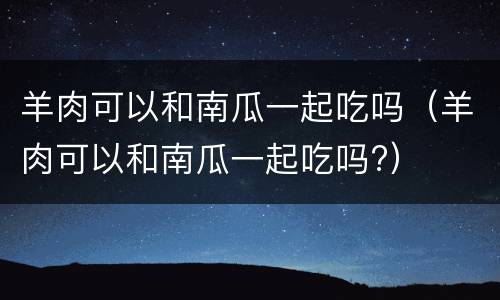 羊肉可以和南瓜一起吃吗（羊肉可以和南瓜一起吃吗?）