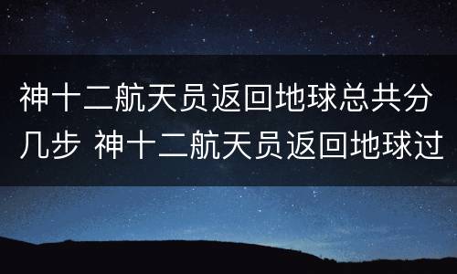 神十二航天员返回地球总共分几步 神十二航天员返回地球过程